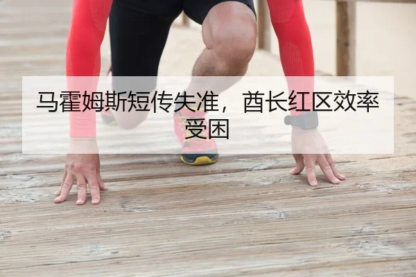 马霍姆斯短传失准，酋长红区效率受困