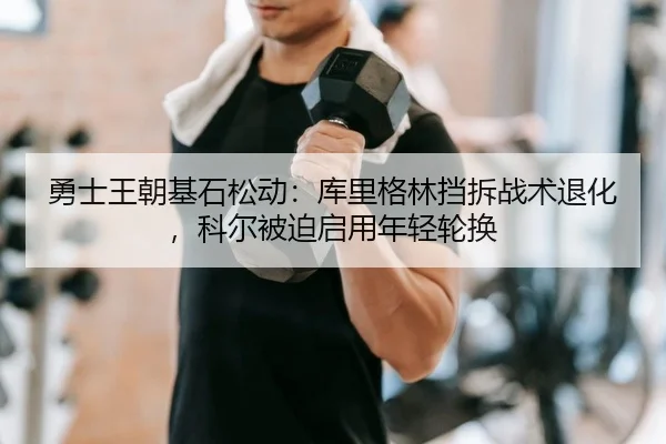 勇士王朝基石松动：库里格林挡拆战术退化，科尔被迫启用年轻轮换
